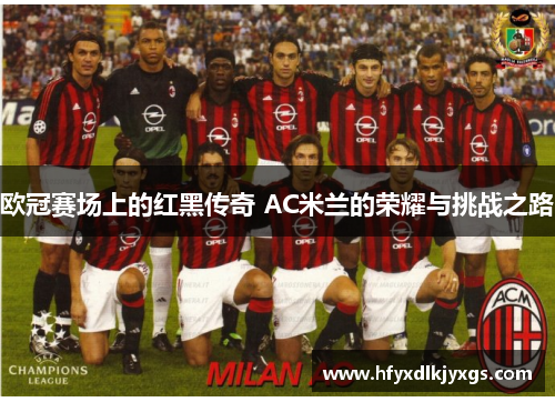 欧冠赛场上的红黑传奇 AC米兰的荣耀与挑战之路
