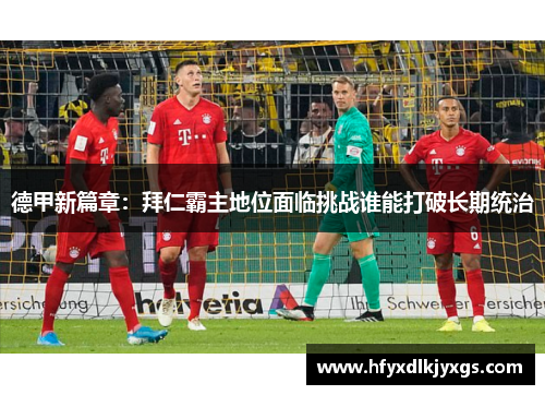 德甲新篇章：拜仁霸主地位面临挑战谁能打破长期统治