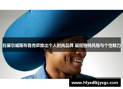 拉塞尔威斯布鲁克欲推出个人时尚品牌 展现独特风格与个性魅力