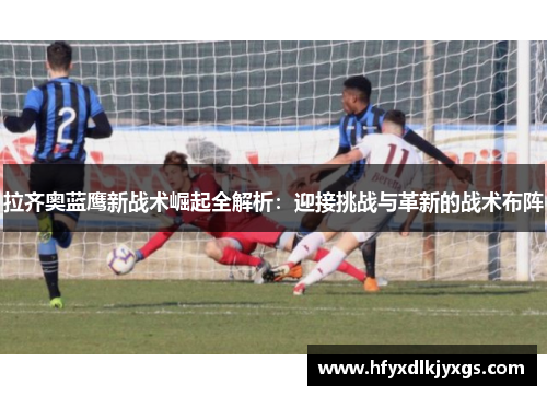拉齐奥蓝鹰新战术崛起全解析：迎接挑战与革新的战术布阵