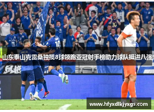 山东泰山克雷桑独揽8球领跑亚冠射手榜助力球队挺进八强