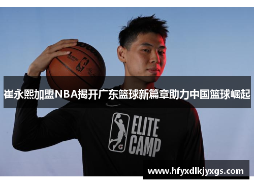 崔永熙加盟NBA揭开广东篮球新篇章助力中国篮球崛起