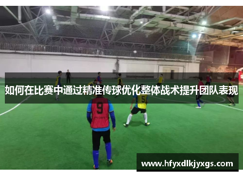 如何在比赛中通过精准传球优化整体战术提升团队表现