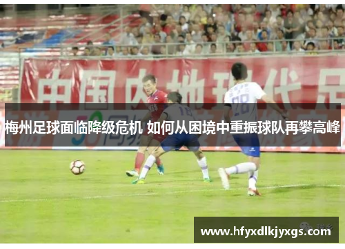 梅州足球面临降级危机 如何从困境中重振球队再攀高峰
