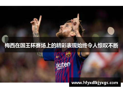 梅西在国王杯赛场上的精彩表现始终令人惊叹不断
