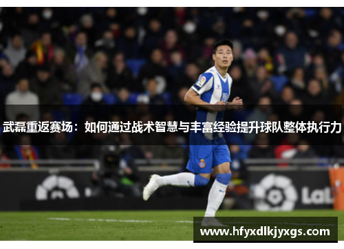 武磊重返赛场：如何通过战术智慧与丰富经验提升球队整体执行力