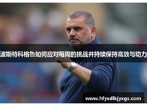 波斯特科格鲁如何应对每周的挑战并持续保持高效与动力