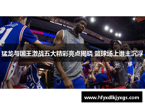 猛龙与国王激战五大精彩亮点揭晓 篮球场上谁主沉浮