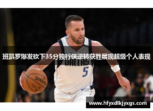 班凯罗爆发砍下35分独行侠逆转获胜展现超级个人表现