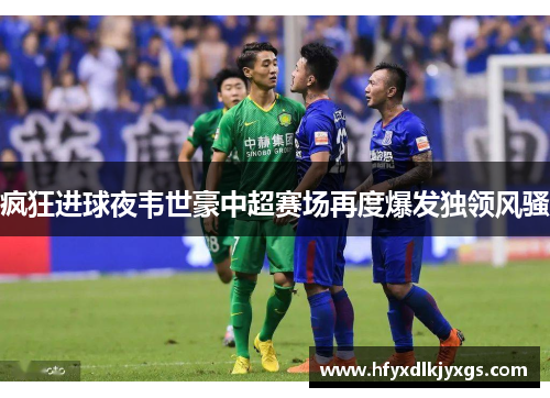 疯狂进球夜韦世豪中超赛场再度爆发独领风骚