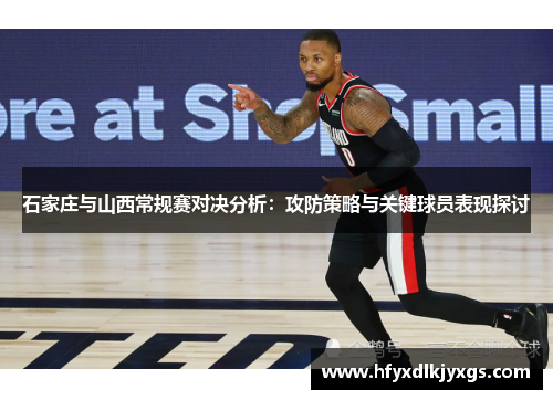 石家庄与山西常规赛对决分析：攻防策略与关键球员表现探讨