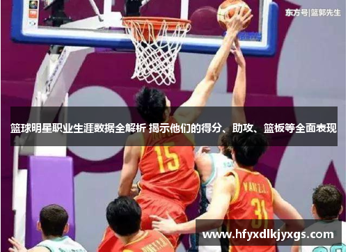 篮球明星职业生涯数据全解析 揭示他们的得分、助攻、篮板等全面表现