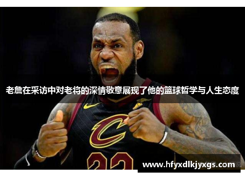 老詹在采访中对老将的深情敬意展现了他的篮球哲学与人生态度