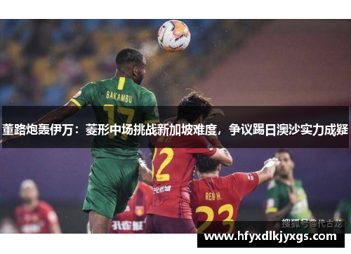 董路炮轰伊万:菱形中场挑战新加坡难度,争议踢日澳沙实力成疑 董路炮轰伊万:菱形中场挑战新加坡难度,争议踢日澳沙实力成疑