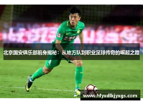 北京国安俱乐部前身揭秘：从地方队到职业足球传奇的崛起之路