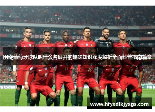 围绕葡萄牙球队叫什么名展开的趣味知识深度解析全面科普指南篇章 围绕葡萄牙球队叫什么名展开的趣味知识深度解析全面科普指南篇章