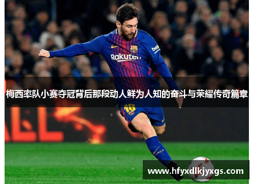 梅西率队小赛夺冠背后那段动人鲜为人知的奋斗与荣耀传奇篇章 梅西率队小赛夺冠背后那段动人鲜为人知的奋斗与荣耀传奇篇章